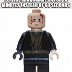 New meme template | ME: REALIZES THAT I PUT THE MICROWAVE ON FOR 10 MINUTES INSTEAD OF 60 SECONDS | image tagged in burnt lego anakin | made w/ Imgflip meme maker