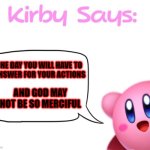 Kirby Says! | ONE DAY YOU WILL HAVE TO 
ANSWER FOR YOUR ACTIONS; AND GOD MAY NOT BE SO MERCIFUL | image tagged in kirby says meme | made w/ Imgflip meme maker