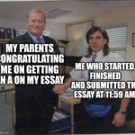 parents be like | MY PARENTS CONGRATULATING ME ON GETTING AN A ON MY ESSAY; ME WHO STARTED, FINISHED AND SUBMITTED THE ESSAY AT 11:59 AM | image tagged in the office handshake | made w/ Imgflip meme maker
