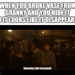 Hide it and say, it's a prank... | WHEN YOU BROKE VASE FROM GRANNY AND YOU HIDE IT SO IT LOOKS LIKE IT DISAPPEARED | image tagged in amazing loki,vase from granny,oops | made w/ Imgflip meme maker
