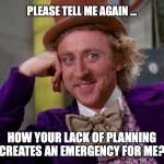 Planning | PLEASE TELL ME AGAIN ... HOW YOUR LACK OF PLANNING
CREATES AN EMERGENCY FOR ME? | image tagged in gene wilder | made w/ Imgflip meme maker