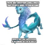 Really Good at Ballet | THERE ARE EVERYDAY CHALLENGES THAT PEOPLE HAVE TO OVERCOME; EVEN IF THEY ARE SUCCESSFUL IN BECOMING BETTER AT BALLET | image tagged in sisu,ballet,ballerina,disney,houston,texas | made w/ Imgflip meme maker