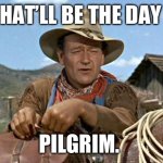 John wayne | THAT’LL BE THE DAY , PILGRIM. | image tagged in john wayne | made w/ Imgflip meme maker