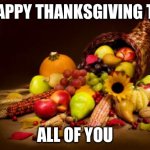 Happy Thanksgiving | HAPPY THANKSGIVING TO; ALL OF YOU | image tagged in thanksgiving,happy thanksgiving,memes | made w/ Imgflip meme maker