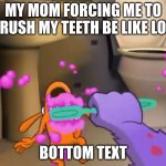 It do be true | MY MOM FORCING ME TO BRUSH MY TEETH BE LIKE LOL:; BOTTOM TEXT | image tagged in uh oh you found the toothpaste,brushing teeth | made w/ Imgflip meme maker