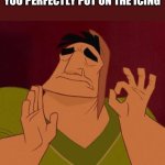 Cakea perfect | WHEN YOU MAKE A CAKE AND YOU PERFECTLY PUT ON THE ICING | image tagged in pacha perfect | made w/ Imgflip meme maker