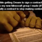 we wish this would happen huh? | Me getting Dream to sign a contract to my new Minecraft group I made (It's really a contract to stop making content): | image tagged in gifs,memes,minecraft,youtube | made w/ Imgflip video-to-gif maker