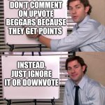 They are still earning points even though you are downvoting | DON'T COMMENT ON UPVOTE BEGGARS BECAUSE THEY GET POINTS; INSTEAD, JUST IGNORE IT OR DOWNVOTE | image tagged in jim explanation | made w/ Imgflip meme maker
