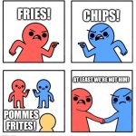 We English shall unite against the French | CHIPS! FRIES! AT LEAST WE’RE NOT HIM! POMMES FRITES! | image tagged in two people arguing then uniting | made w/ Imgflip meme maker