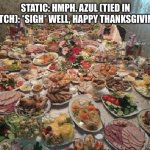 Thanksgiving With Static And Azul | STATIC: HMPH. AZUL (TIED IN GLITCH): *SIGH* WELL, HAPPY THANKSGIVING… | image tagged in thanksgiving | made w/ Imgflip meme maker