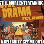 Truth | STILL MORE ENTERTAINING; THAN I'M A CELEBRITY GET ME OUT OF HERE | image tagged in total drama island,memes,i'm a celebrity get me out of here | made w/ Imgflip meme maker