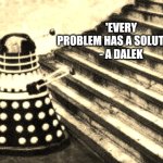 Dalek and stairs | 'EVERY PROBLEM HAS A SOLUTION' 
- A DALEK | image tagged in dalek and stairs,solutions,doctor who,dalek,daleks | made w/ Imgflip meme maker
