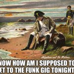 Napoleon funk gig | NOW HOW AM I SUPPOSED TO GET TO THE FUNK GIG TONIGHT? | image tagged in there is nothing we can do,funk | made w/ Imgflip meme maker