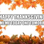 No title | HAPPY THANKSGIVING; NO MEME TODAY ONE TOMORROW | image tagged in happy thanksgiving | made w/ Imgflip meme maker