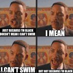 But Not because I'm Black | I MEAN; JUST BECAUSE I'M BLACK DOESN'T MEAN I CAN'T SWIM; I CAN'T SWIM; BUT NOT BECAUSE I'M BLACK | image tagged in but not because i'm black | made w/ Imgflip meme maker