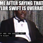 The most controversial thing ever | ME AFTER SAYING THAT TAYLOR SWIFT IS OVERRATED | image tagged in why are you booing me i'm right,taylor swift | made w/ Imgflip meme maker