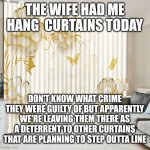 RejuvHubi | THE WIFE HAD ME HANG  CURTAINS TODAY; DON'T KNOW WHAT CRIME THEY WERE GUILTY OF BUT APPARENTLY WE'RE LEAVING THEM THERE AS A DETERRENT TO OTHER CURTAINS THAT ARE PLANNING TO STEP OUTTA LINE | image tagged in rejuvhubi | made w/ Imgflip meme maker