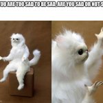 very very (1000x) deep thoughts | IF YOU ARE TOO SAD TO BE SAD, ARE YOU SAD OR NOT SAD | image tagged in memes,persian cat room guardian | made w/ Imgflip meme maker
