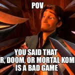 They are great, in every way | POV; YOU SAID THAT 
(MGRR, DOOM, OR MORTAL KOMBAT) 
IS A BAD GAME | image tagged in unpopular opinion flynn | made w/ Imgflip meme maker