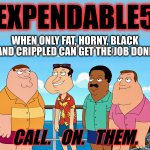 Expendable5 - almost as bad as Expend4bles | EXPENDABLE5; WHEN ONLY FAT, HORNY, BLACK AND CRIPPLED CAN GET THE JOB DONE; CALL.   ON.   THEM. | image tagged in family guy,expendables,sequels,bad movies,memes | made w/ Imgflip meme maker
