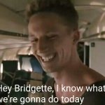 Hey Bridgette, I know what we're gonna do today