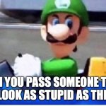 do you drive | WHEN YOU PASS SOMEONE TO SEE IF THEY LOOK AS STUPID AS THEY DRIVE | image tagged in angry luigi | made w/ Imgflip meme maker