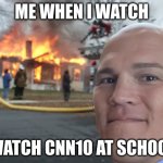 i hate cnn10 | ME WHEN I WATCH; WATCH CNN10 AT SCHOOL | image tagged in coy wire burning | made w/ Imgflip meme maker