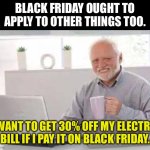 Truth | BLACK FRIDAY OUGHT TO APPLY TO OTHER THINGS TOO. I WANT TO GET 30% OFF MY ELECTRIC BILL IF I PAY IT ON BLACK FRIDAY. | image tagged in harold | made w/ Imgflip meme maker