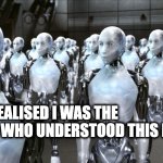 i robot | WHEN I REALISED I WAS THE ONLY ONE WHO UNDERSTOOD THIS MEME | image tagged in i robot | made w/ Imgflip meme maker