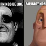 Fr Fr | SATURDAY MORNINGS BE LIKE; MONDAY MORNINGS BE LIKE | image tagged in mr incredible reversed sad and then happy | made w/ Imgflip meme maker