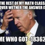 2 + 5 = 10 | THE REST OF MY MATH CLASS: ARGUING OVER WETHER THE ANSWER IS 19 OR 21; ME WHO GOT -18362: | image tagged in joe biden worries,fun,math | made w/ Imgflip meme maker