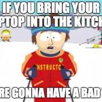 South Park | IF YOU BRING YOUR LAPTOP INTO THE KITCHEN YOU'RE GONNA HAVE A BAD TIME | image tagged in south park | made w/ Imgflip meme maker