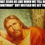 Bruh | WHAT JESUS BE LIKE WHEN WE TELL HIM "HAPPY BIRTHDAY" BUT INSTEAD WE GET THE GIFTS: | image tagged in bruh | made w/ Imgflip meme maker