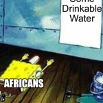 . | Some Drinkable Water; AFRICANS | image tagged in spongebob worship | made w/ Imgflip meme maker