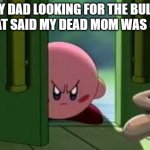 come here | MY DAD LOOKING FOR THE BULLY THAT SAID MY DEAD MOM WAS GAY | image tagged in pissed off kirby | made w/ Imgflip meme maker