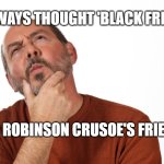 Thinking Puzzled Man | I ALWAYS THOUGHT 'BLACK FRIDAY'; WAS ROBINSON CRUSOE'S FRIEND.... | image tagged in thinking puzzled man | made w/ Imgflip meme maker