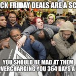 Black Friday Scam | BLACK FRIDAY DEALS ARE A SCAM. YOU SHOULD BE MAD AT THEM FOR OVERCHARGING YOU 364 DAYS A YEAR. | image tagged in black friday matters | made w/ Imgflip meme maker