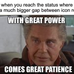 for real | when you reach the status where there’s a much bigger gap between icon rewards; WITH GREAT POWER; COMES GREAT PATIENCE | image tagged in with great power,great patience,icon,just made it to the next one | made w/ Imgflip meme maker