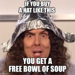 Hat and Bowl of Soup | IF YOU BUY A HAT LIKE THIS; YOU GET A FREE BOWL OF SOUP | image tagged in weird al tinfoil hat,funny meme | made w/ Imgflip meme maker