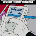 I'm a nice guy I turn the sound up for them | WHEN I REALIZE THAT MY NEIGHBORS HAVE THROWN A STONE THROUGH MY WINDOW TO HEAR MY MUSIC BETTER | image tagged in volume | made w/ Imgflip meme maker