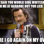 I seem to be going down the only road I've ever known... | YOU SAID YOU WOULD SING WHITESNAKE WITH ME AT KARAOKE BUT YOU LIED, SO... HERE I GO AGAIN ON MY OWN. | image tagged in bill murray lounge singer,whitesnake,karaoke | made w/ Imgflip meme maker