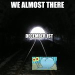 WE ALMOST THERE | WE ALMOST THERE; DECEMBER 1ST | image tagged in light at the end of a tunnel,nnn,almost there,almost,yes,memes | made w/ Imgflip meme maker