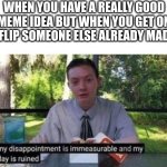 So I could've gotten 200+ upvotes and 20,000 views if I had made it sooner? | WHEN YOU HAVE A REALLY GOOD MEME IDEA BUT WHEN YOU GET ON IMGFLIP SOMEONE ELSE ALREADY MADE IT: | image tagged in my dissapointment is immeasurable and my day is ruined,zad | made w/ Imgflip meme maker