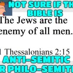 Not Sure If Anti-semitic Or Philo-semitic | NOT SURE IF THE 
BIBLE IS; ANTI-SEMITIC OR PHILO-SEMITIC | image tagged in 1 thessalonians 2 15,anti-semite and a racist,anti-semitism,jesus christ,jesus,bible verse | made w/ Imgflip meme maker