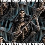 Edgy | I SAID BAD MORNING TO; TO THE TEACHER TODAY | image tagged in edgy skeleton | made w/ Imgflip meme maker