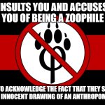 maybe it's YOUR FAULT | INSULTS YOU AND ACCUSES YOU OF BEING A ZOOPHILE; REFUSES TO ACKNOWLEDGE THE FACT THAT THEY SEXUALIZED A COMPLETELY INNOCENT DRAWING OF AN ANTHROPOMORPHIC WOLF | image tagged in anti furry flag,furry,furries,furry memes | made w/ Imgflip meme maker