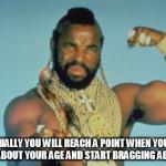 Mr T Meme | EVENTUALLY YOU WILL REACH A POINT WHEN YOU STOP LYING ABOUT YOUR AGE AND START BRAGGING ABOUT IT. | image tagged in memes,mr t | made w/ Imgflip meme maker