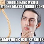 Gametoons wants the money... | I SHOULD HANG MYSELF GAMETOONS MAKES TERRIBLE CONTENT; SO GAMETOONS IS JUST BULLSHIT | image tagged in hang myself harry,gametoons,cringe,kids these days | made w/ Imgflip meme maker