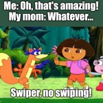 Grrrrr! | Me: Oh, that's amazing!
My mom: Whatever... Swiper, no swiping! | image tagged in swiper no swiping | made w/ Imgflip meme maker
