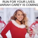 BE PREPARED.... | RUN FOR YOUR LIVES. MARIAH CAREY IS COMING. | image tagged in mariah carey all i want for christmas is you | made w/ Imgflip meme maker